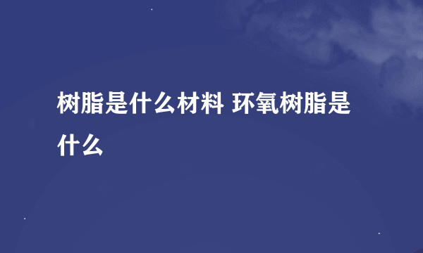 树脂是什么材料 环氧树脂是什么