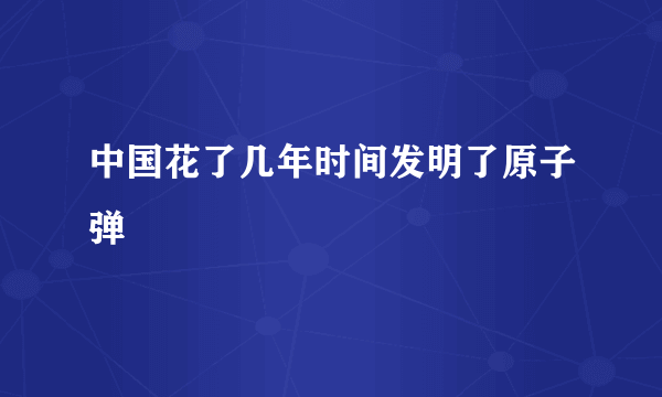 中国花了几年时间发明了原子弹