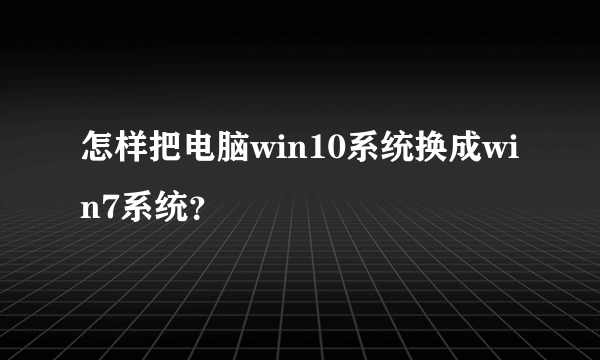 怎样把电脑win10系统换成win7系统？