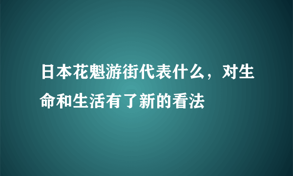 日本花魁游街代表什么，对生命和生活有了新的看法