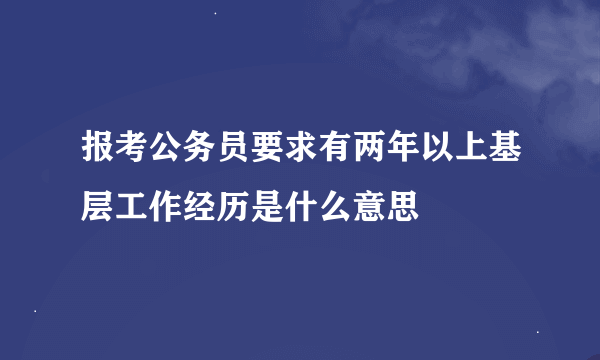 报考公务员要求有两年以上基层工作经历是什么意思