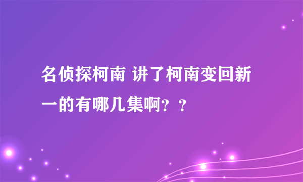 名侦探柯南 讲了柯南变回新一的有哪几集啊？？