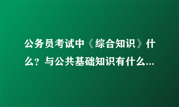 公务员考试中《综合知识》什么？与公共基础知识有什么不同吗？