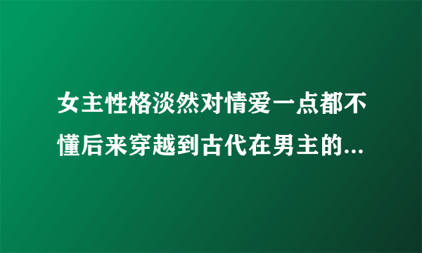 女主性格淡然对情爱一点都不懂后来穿越到古代在男主的引导下两人相爱