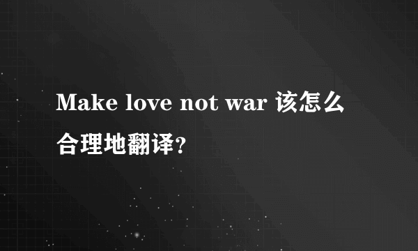 Make love not war 该怎么合理地翻译？