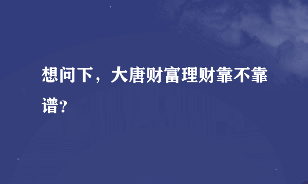 想问下，大唐财富理财靠不靠谱？