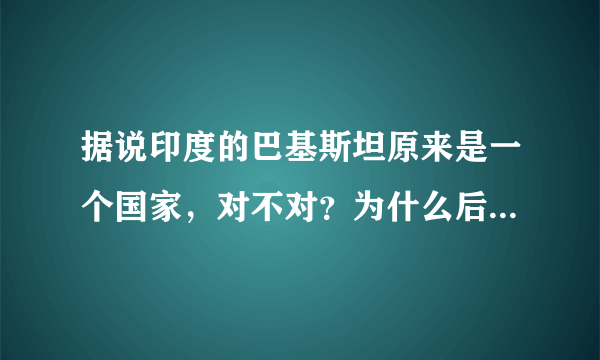 据说印度的巴基斯坦原来是一个国家，对不对？为什么后来又分开了呢？