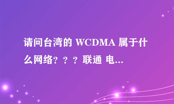 请问台湾的 WCDMA 属于什么网络？？？联通 电信 还是···？？？