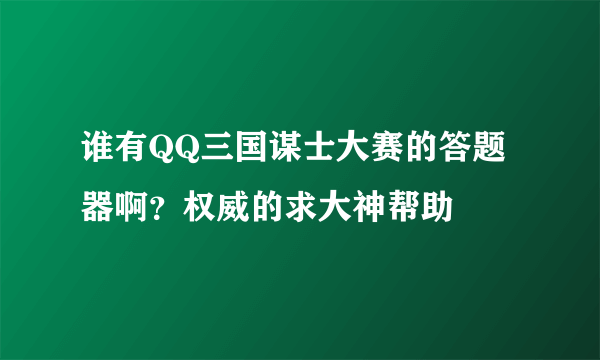 谁有QQ三国谋士大赛的答题器啊？权威的求大神帮助