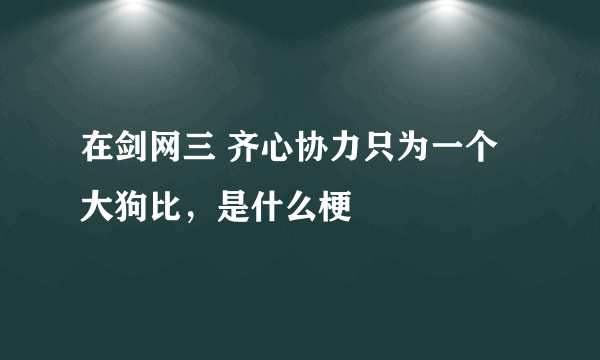 在剑网三 齐心协力只为一个大狗比，是什么梗