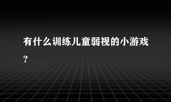 有什么训练儿童弱视的小游戏？