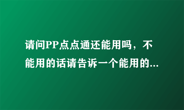 请问PP点点通还能用吗，不能用的话请告诉一个能用的，谢谢，男人