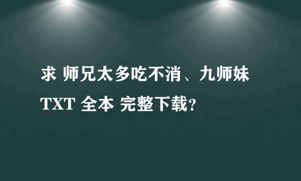 求 师兄太多吃不消、九师妹 TXT 全本 完整下载？