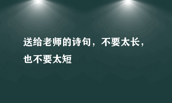 送给老师的诗句，不要太长，也不要太短