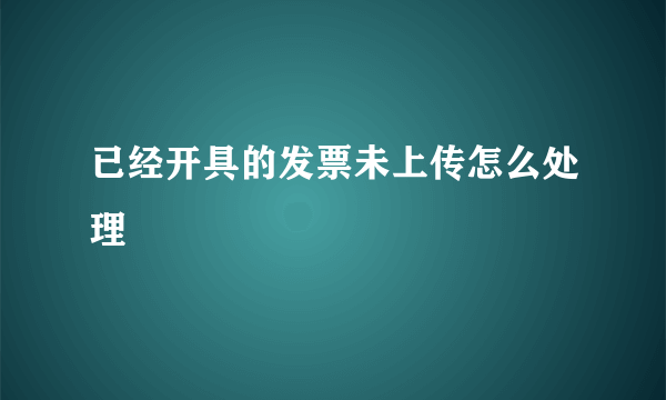 已经开具的发票未上传怎么处理