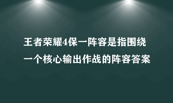 王者荣耀4保一阵容是指围绕一个核心输出作战的阵容答案