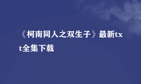 《柯南同人之双生子》最新txt全集下载