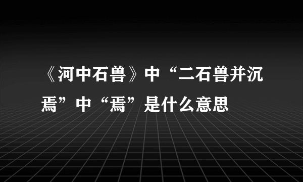 《河中石兽》中“二石兽并沉焉”中“焉”是什么意思