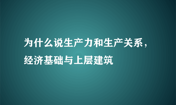 为什么说生产力和生产关系，经济基础与上层建筑