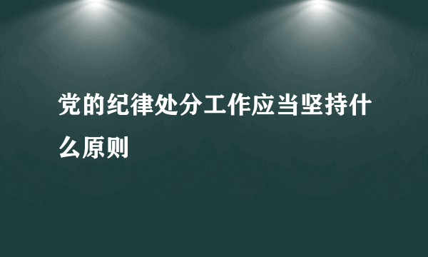 党的纪律处分工作应当坚持什么原则