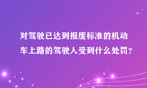 对驾驶已达到报废标准的机动车上路的驾驶人受到什么处罚？