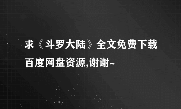 求《斗罗大陆》全文免费下载百度网盘资源,谢谢~