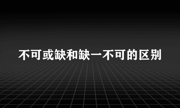 不可或缺和缺一不可的区别