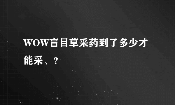 WOW盲目草采药到了多少才能采、？