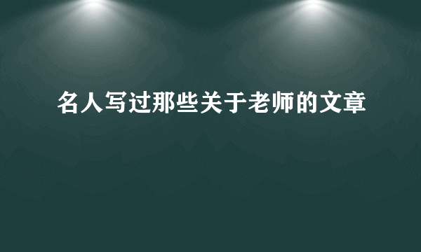 名人写过那些关于老师的文章