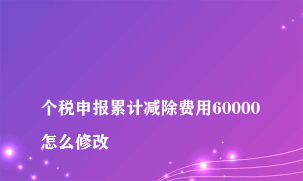 
个税申报累计减除费用60000怎么修改
