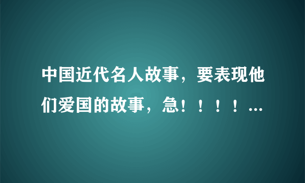 中国近代名人故事，要表现他们爱国的故事，急！！！！！！！！！！！！！！！！！！！！