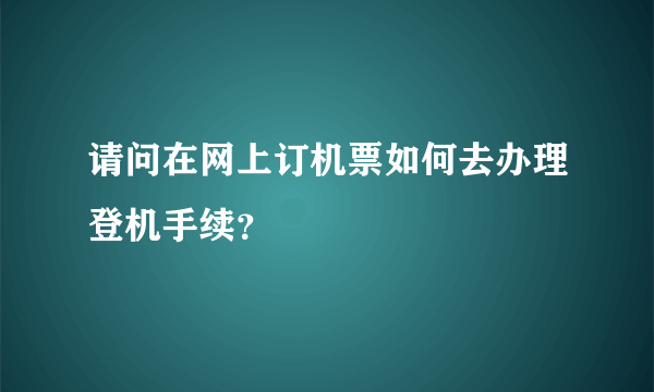 请问在网上订机票如何去办理登机手续？