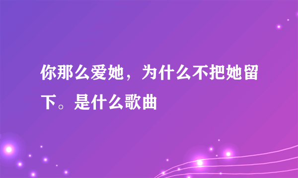 你那么爱她，为什么不把她留下。是什么歌曲