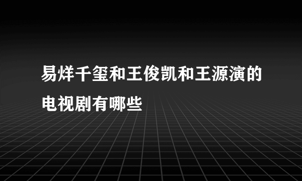 易烊千玺和王俊凯和王源演的电视剧有哪些