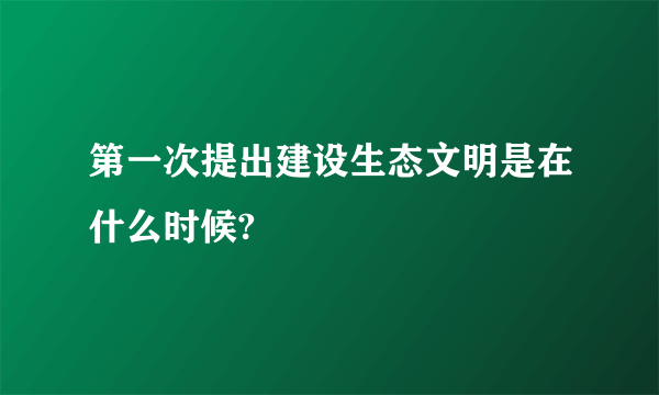 第一次提出建设生态文明是在什么时候?