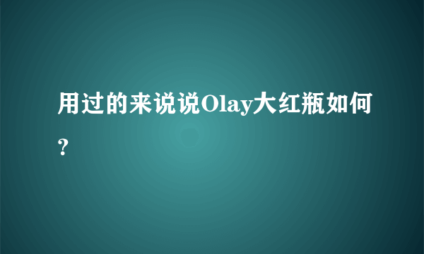 用过的来说说Olay大红瓶如何？