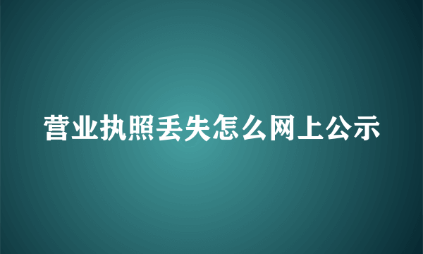 营业执照丢失怎么网上公示