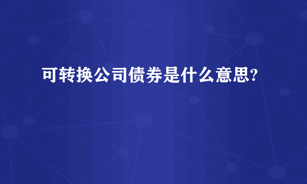 可转换公司债券是什么意思?