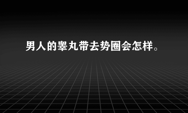 男人的睾丸带去势圈会怎样。