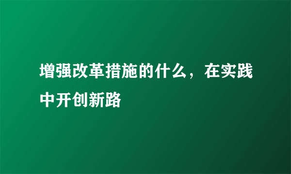 增强改革措施的什么，在实践中开创新路