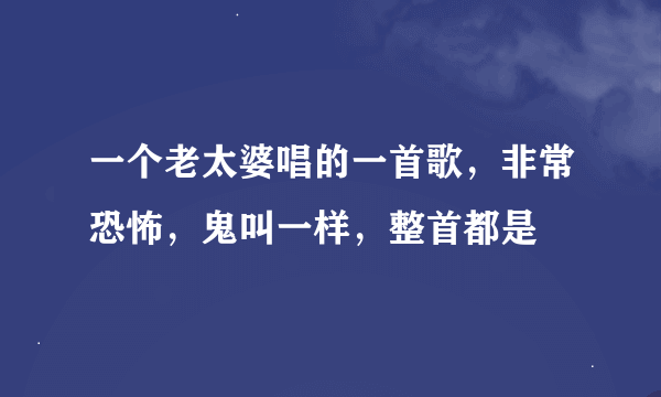 一个老太婆唱的一首歌，非常恐怖，鬼叫一样，整首都是