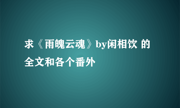 求《雨魄云魂》by闲相饮 的全文和各个番外