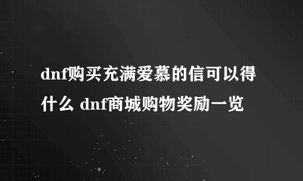 dnf购买充满爱慕的信可以得什么 dnf商城购物奖励一览