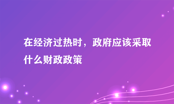 在经济过热时，政府应该采取什么财政政策