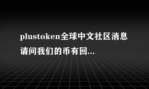 plustoken全球中文社区消息请问我们的币有回归的可能吗？