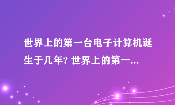 世界上的第一台电子计算机诞生于几年? 世界上的第一台电子计算机诞生于1946年.