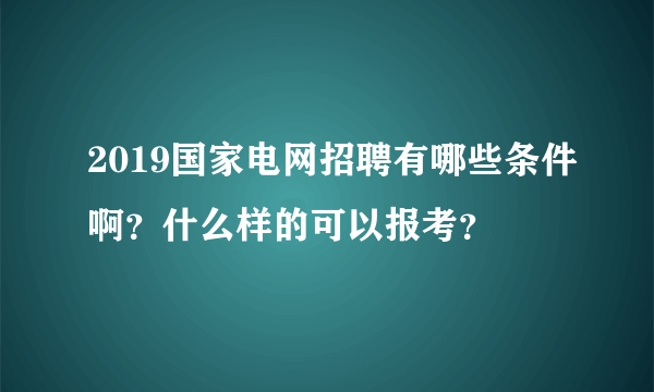 2019国家电网招聘有哪些条件啊？什么样的可以报考？