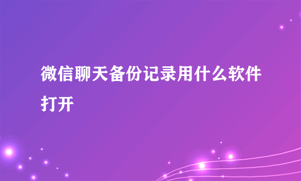 微信聊天备份记录用什么软件打开