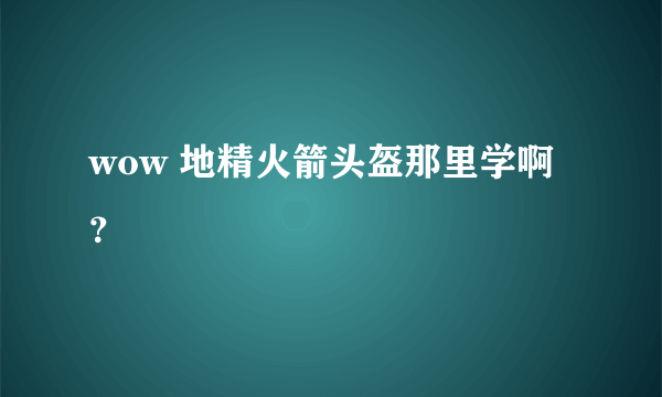 wow 地精火箭头盔那里学啊？