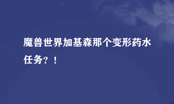 魔兽世界加基森那个变形药水任务？！